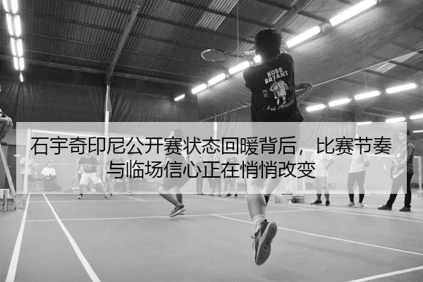 石宇奇印尼公开赛状态回暖背后，比赛节奏与临场信心正在悄悄改变