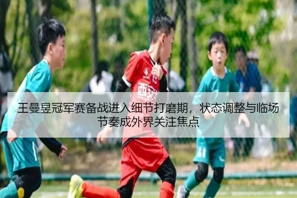 王曼昱冠军赛备战进入细节打磨期，状态调整与临场节奏成外界关注焦点（c7yule）